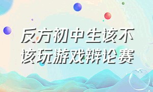 反方初中生该不该玩游戏辩论赛