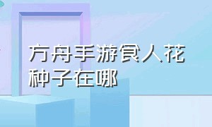 方舟手游食人花种子在哪