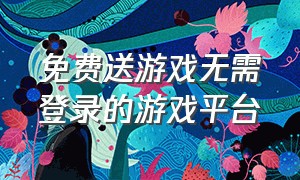 免费送游戏无需登录的游戏平台