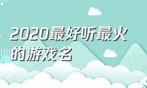 2020最好听最火的游戏名