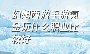 幻想西游手游氪金玩什么职业比较好（自在西游手游平民首选职业）