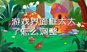 游戏界面框太大了怎么调整