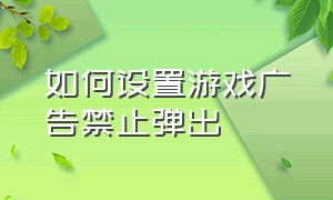 如何设置游戏广告禁止弹出