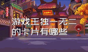 游戏王独一无二的卡片有哪些（游戏王十大绝版卡片排名）