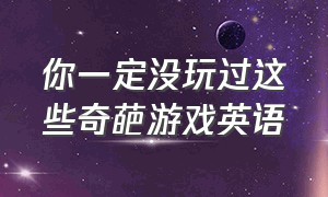 你一定没玩过这些奇葩游戏英语