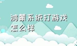 鸿蒙系统打游戏怎么样（鸿蒙系统怎么样玩电脑游戏）