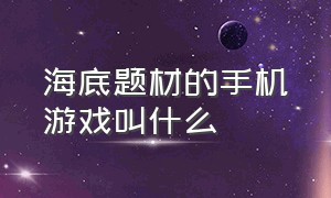 海底题材的手机游戏叫什么（海底探索类游戏手游排行榜）