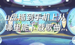 u盘插到手机上从哪里能下载歌曲