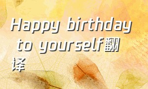 Happy birthday to yourself翻译