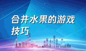 合并水果的游戏技巧（合并水果的游戏技巧是什么）