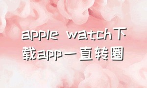 apple watch下载app一直转圈
