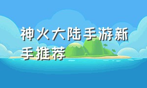 神火大陆手游新手推荐（神火大陆手游官方网站）