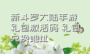 新斗罗大陆手游礼包激活码 礼包兑换地址