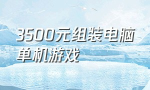 3500元组装电脑单机游戏（组装一台3500游戏电脑）