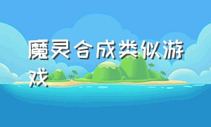 魔灵合成类似游戏（与魔灵召唤同类型的游戏）