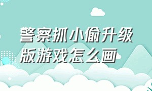 警察抓小偷升级版游戏怎么画（警察抓小偷的游戏难一点图怎么画）