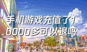 手机游戏充值了10000多可以退吗