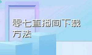 零七直播间下载方法