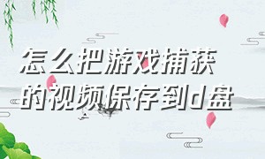 怎么把游戏捕获的视频保存到d盘