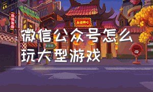 微信公众号怎么玩大型游戏