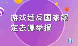 游戏违反国家规定去哪举报