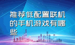 推荐低配置联机的手机游戏有哪些（推荐低配手机也能联机的手机游戏）