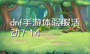 dnf手游体验服活动7.14（dnf手游官网体验服维护公告）