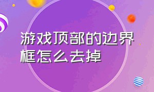 游戏顶部的边界框怎么去掉（游戏顶部的边界框怎么去掉图片）