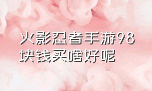 火影忍者手游98块钱买啥好呢（火影忍者手游官网入口）