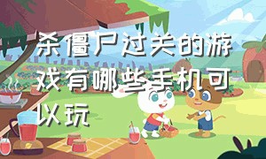 杀僵尸过关的游戏有哪些手机可以玩（手机版打僵尸的游戏叫什么名字）