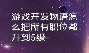 游戏开发物语怎么把所有职位都升到5级