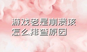 游戏老是崩溃该怎么排查原因（游戏崩溃卡死解决方法）