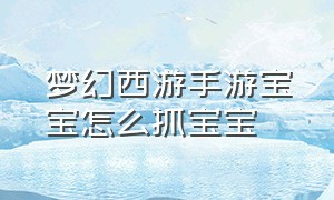 梦幻西游手游宝宝怎么抓宝宝（梦幻西游手游哪里可以抓到宝宝）