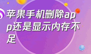 苹果手机删除app还是显示内存不足（苹果内存不足自动删除app在哪关闭）