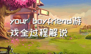 your boyfriend游戏全过程解说（yourboyfriend游戏讲解）
