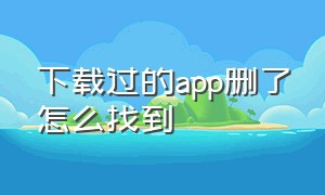 下载过的app删了怎么找到（手机下载过的app找不到怎么删除）