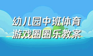 幼儿园中班体育游戏圈圈乐教案