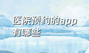 医院预约的app有哪些（医院预约网上预约）