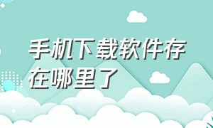 手机下载软件存在哪里了