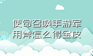 使命召唤手游军用斧怎么得金皮（使命召唤手游军用斧怎么得金皮的）