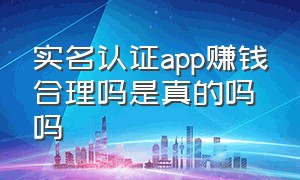 实名认证app赚钱合理吗是真的吗吗（app实名认证做任务的平台靠谱吗）