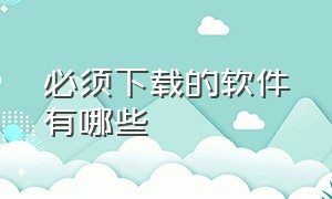 必须下载的软件有哪些