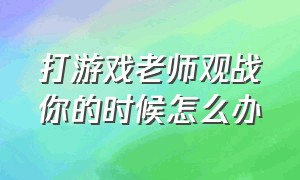 打游戏老师观战你的时候怎么办