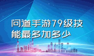 问道手游79级技能最多加多少（问道手游79级技能最多加多少伤害）