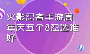 火影忍者手游周年庆五个8忍选谁好