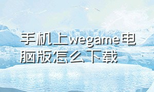 手机上wegame电脑版怎么下载