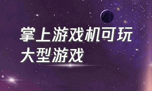 掌上游戏机可玩大型游戏（可以联网下载游戏的掌上游戏机）