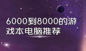 6000到8000的游戏本电脑推荐