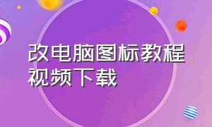 改电脑图标教程视频下载（改电脑图标教程视频下载免费）