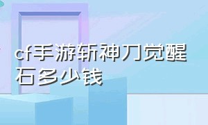 cf手游斩神刀觉醒石多少钱（cf手游斩神刀觉醒石多少钱能出）